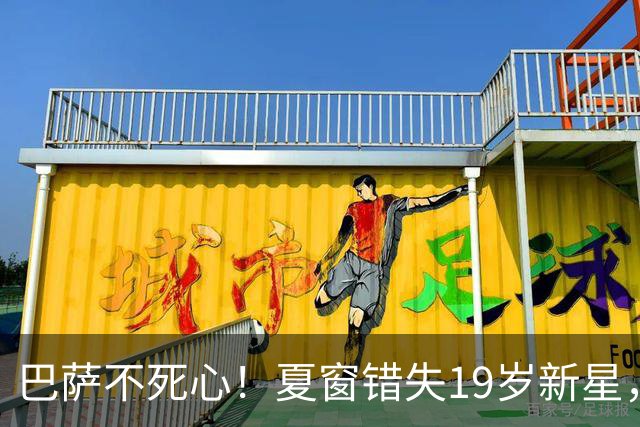 巴萨不死心！夏窗错失19岁新星，冬窗准备卷土重来