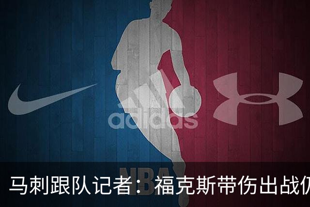 马刺跟队记者：福克斯带伤出战仍打出顶级防守表现，批评并不合理